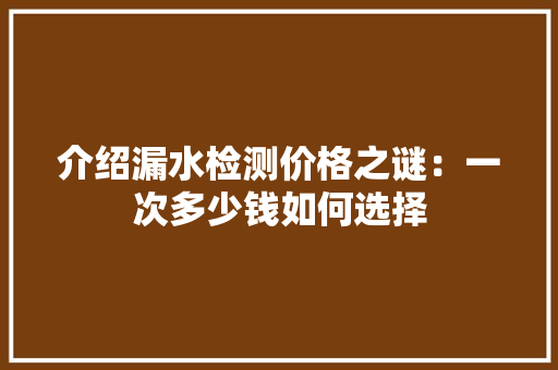 介绍漏水检测价格之谜：一次多少钱如何选择