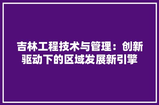 吉林工程技术与管理：创新驱动下的区域发展新引擎