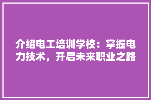 介绍电工培训学校：掌握电力技术，开启未来职业之路