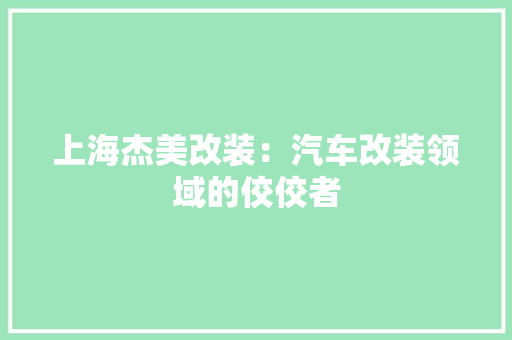 上海杰美改装：汽车改装领域的佼佼者 软装设计