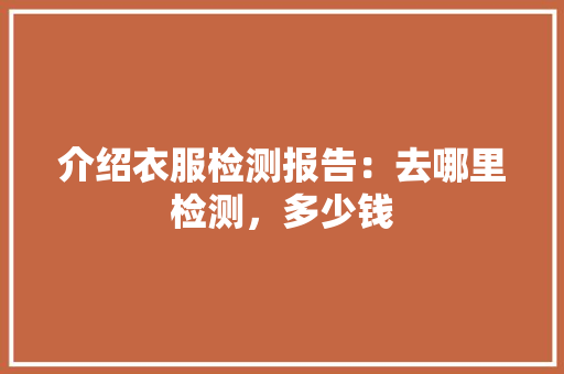 介绍衣服检测报告：去哪里检测，多少钱
