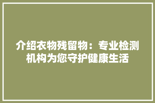 介绍衣物残留物：专业检测机构为您守护健康生活