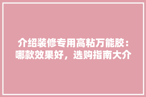介绍装修专用高粘万能胶：哪款效果好，选购指南大介绍！