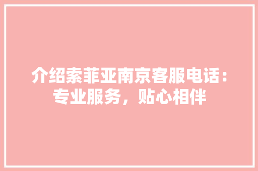 介绍索菲亚南京客服电话：专业服务，贴心相伴