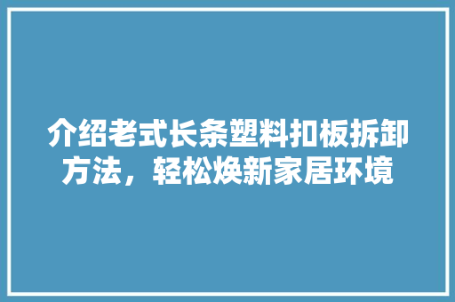 介绍老式长条塑料扣板拆卸方法，轻松焕新家居环境