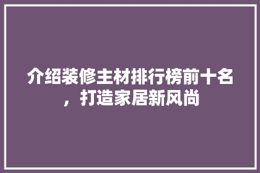 介绍装修主材排行榜前十名，打造家居新风尚 客厅装修