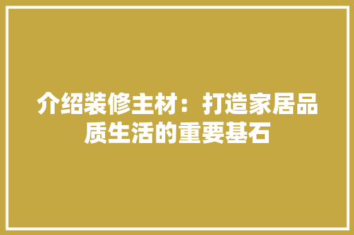 介绍装修主材：打造家居品质生活的重要基石