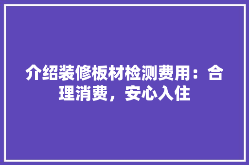 介绍装修板材检测费用：合理消费，安心入住