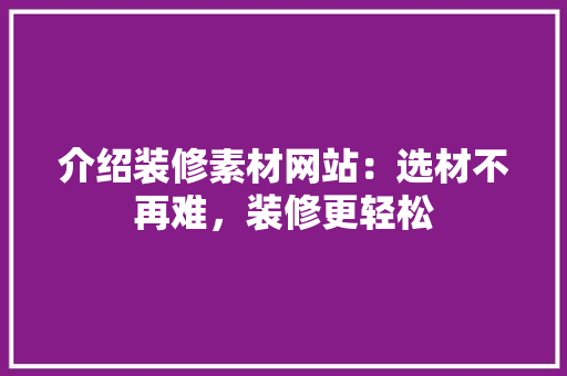 介绍装修素材网站：选材不再难，装修更轻松