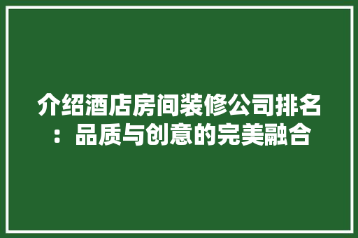 介绍酒店房间装修公司排名：品质与创意的完美融合