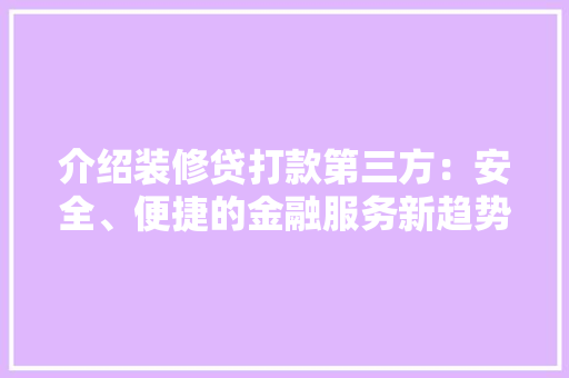 介绍装修贷打款第三方：安全、便捷的金融服务新趋势