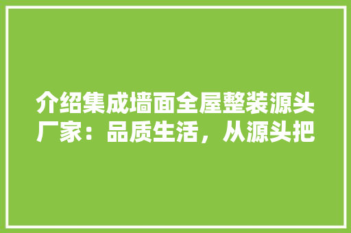 介绍集成墙面全屋整装源头厂家：品质生活，从源头把控