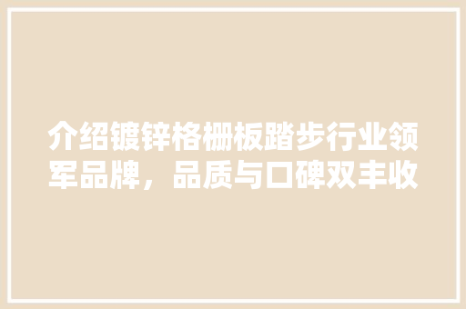 介绍镀锌格栅板踏步行业领军品牌，品质与口碑双丰收 中式风格装饰