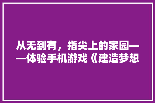 从无到有，指尖上的家园——体验手机游戏《建造梦想家》的奇妙旅程