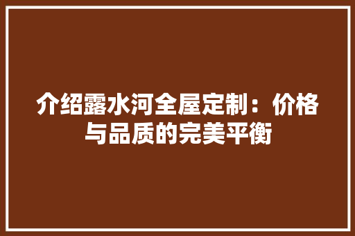 介绍露水河全屋定制：价格与品质的完美平衡