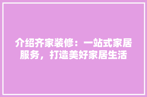 介绍齐家装修：一站式家居服务，打造美好家居生活 客厅装修