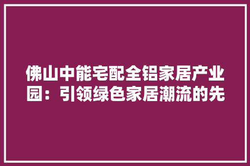 佛山中能宅配全铝家居产业园：引领绿色家居潮流的先锋力量 家居装修