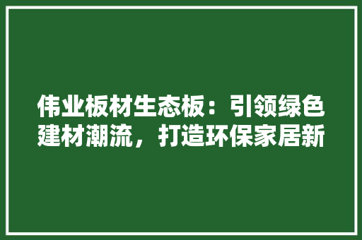 伟业板材生态板：引领绿色建材潮流，打造环保家居新风尚 卧室装修