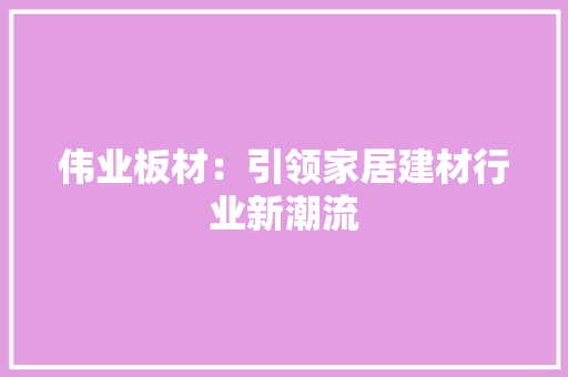 伟业板材：引领家居建材行业新潮流 客厅装修