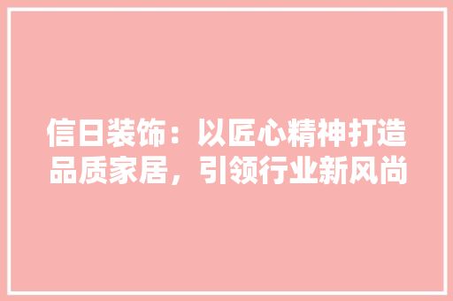信日装饰：以匠心精神打造品质家居，引领行业新风尚 地板材料