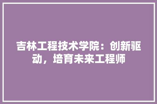 吉林工程技术学院：创新驱动，培育未来工程师 卧室装修