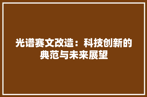 光谱赛文改造：科技创新的典范与未来展望