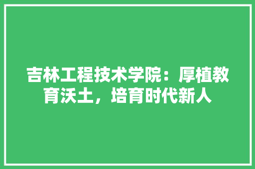 吉林工程技术学院：厚植教育沃土，培育时代新人 卧室装修