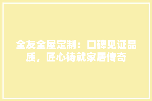 全友全屋定制：口碑见证品质，匠心铸就家居传奇 中式风格装饰