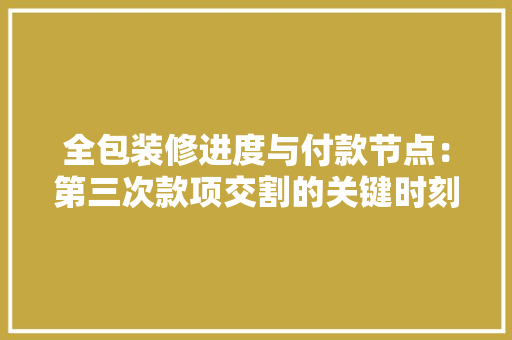 全包装修进度与付款节点：第三次款项交割的关键时刻