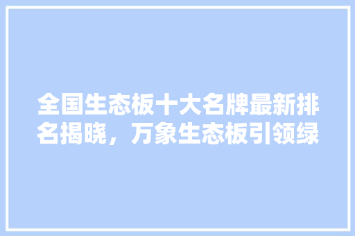 全国生态板十大名牌最新排名揭晓，万象生态板引领绿色家居潮流
