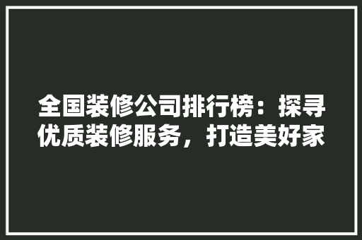 全国装修公司排行榜：探寻优质装修服务，打造美好家居生活 现代风格装饰