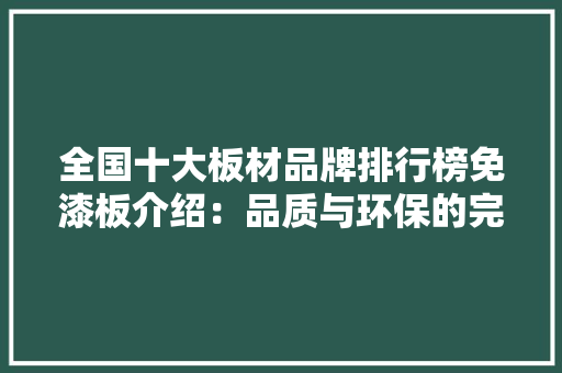全国十大板材品牌排行榜免漆板介绍：品质与环保的完美结合 现代风格装饰