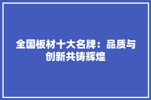 全国板材十大名牌：品质与创新共铸辉煌 家居装修