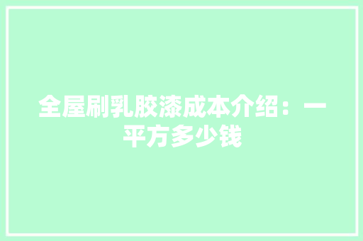 全屋刷乳胶漆成本介绍：一平方多少钱 软装设计