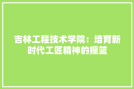 吉林工程技术学院：培育新时代工匠精神的摇篮 卧室装修