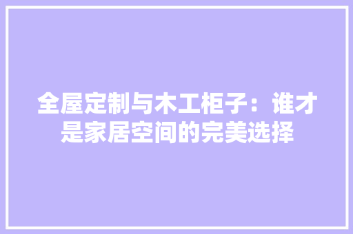 全屋定制与木工柜子：谁才是家居空间的完美选择