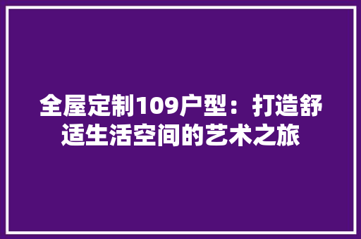 全屋定制109户型：打造舒适生活空间的艺术之旅 木雕艺术