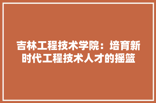 吉林工程技术学院：培育新时代工程技术人才的摇篮 卧室装修