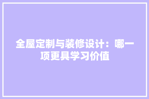 全屋定制与装修设计：哪一项更具学习价值