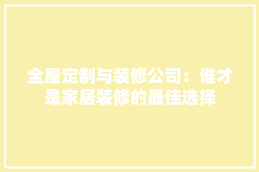 全屋定制与装修公司：谁才是家居装修的最佳选择 木雕艺术