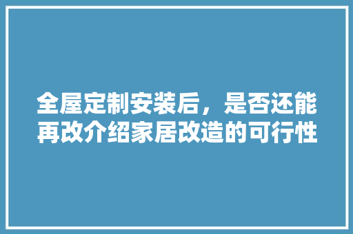 全屋定制安装后，是否还能再改介绍家居改造的可行性与方法 卧室装修