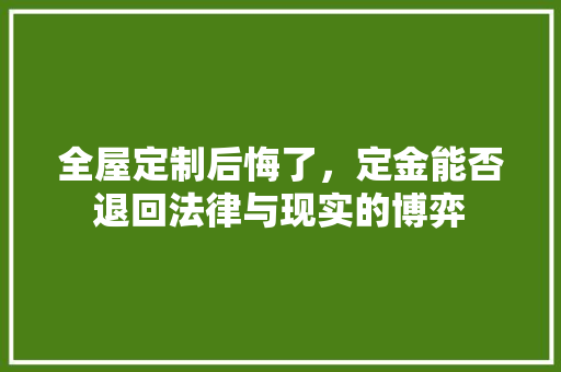 全屋定制后悔了，定金能否退回法律与现实的博弈