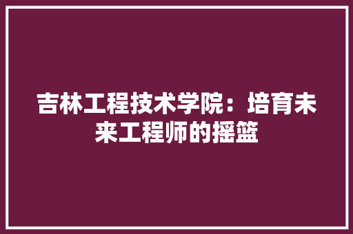 吉林工程技术学院：培育未来工程师的摇篮 卧室装修