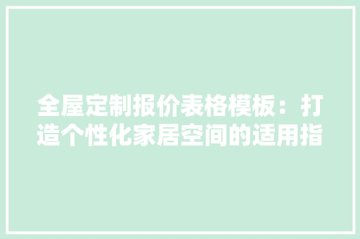 全屋定制报价表格模板：打造个性化家居空间的适用指南 现代风格装饰