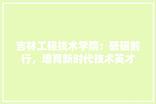 吉林工程技术学院：砥砺前行，培育新时代技术英才 卧室装修
