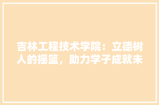吉林工程技术学院：立德树人的摇篮，助力学子成就未来 卧室装修