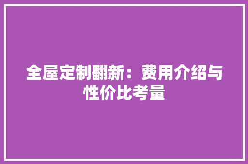全屋定制翻新：费用介绍与性价比考量