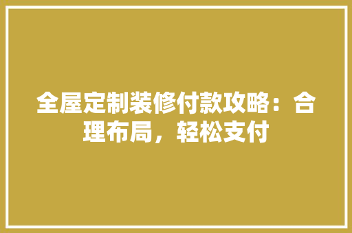 全屋定制装修付款攻略：合理布局，轻松支付 室内设计
