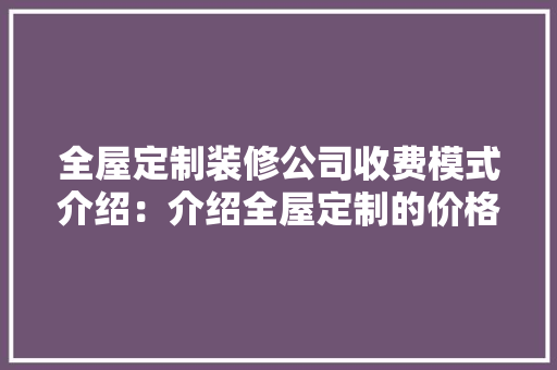 全屋定制装修公司收费模式介绍：介绍全屋定制的价格之谜 室内设计
