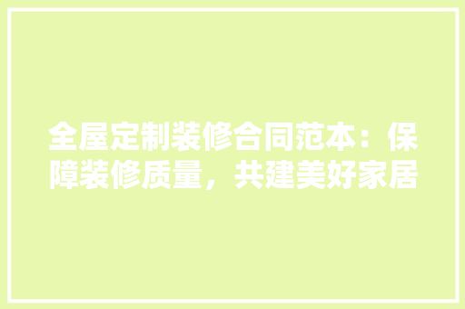 全屋定制装修合同范本：保障装修质量，共建美好家居 中式风格装饰